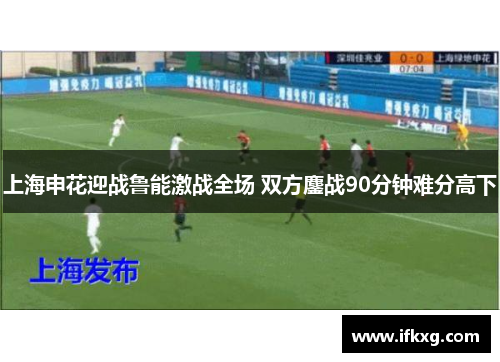 上海申花迎战鲁能激战全场 双方鏖战90分钟难分高下