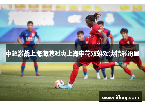 中超激战上海海港对决上海申花双雄对决精彩纷呈