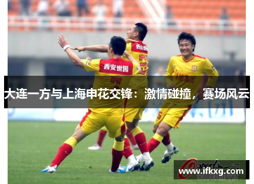 大连一方与上海申花交锋：激情碰撞，赛场风云