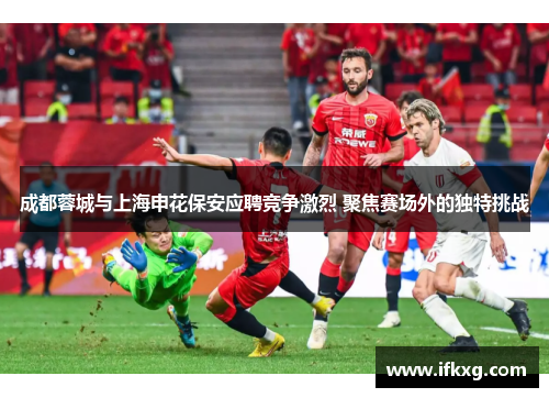 成都蓉城与上海申花保安应聘竞争激烈 聚焦赛场外的独特挑战