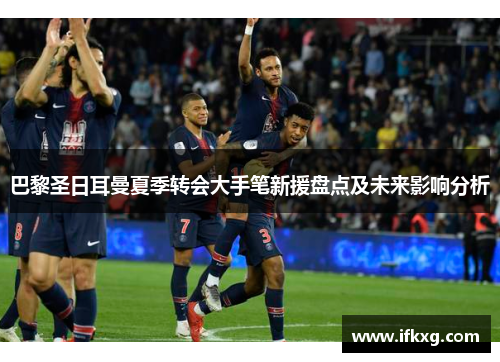 巴黎圣日耳曼夏季转会大手笔新援盘点及未来影响分析