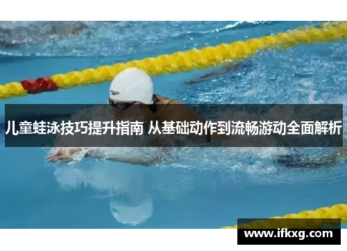 儿童蛙泳技巧提升指南 从基础动作到流畅游动全面解析