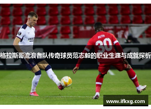 格拉斯哥流浪者队传奇球员范志毅的职业生涯与成就探析