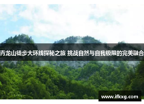 青龙山徒步大环线探秘之旅 挑战自然与自我极限的完美融合